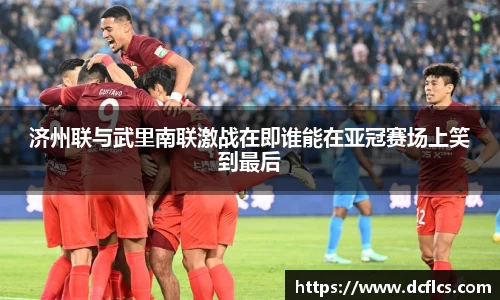 济州联与武里南联激战在即谁能在亚冠赛场上笑到最后