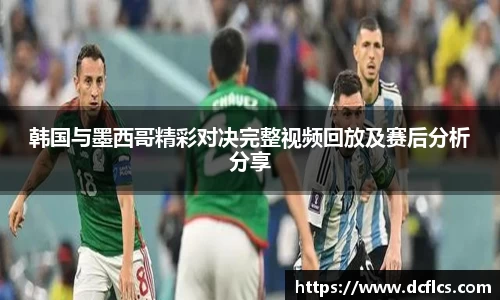 韩国与墨西哥精彩对决完整视频回放及赛后分析分享