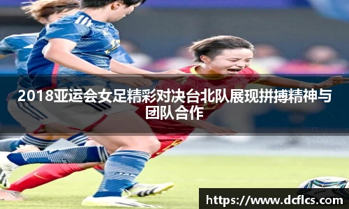 2018亚运会女足精彩对决台北队展现拼搏精神与团队合作