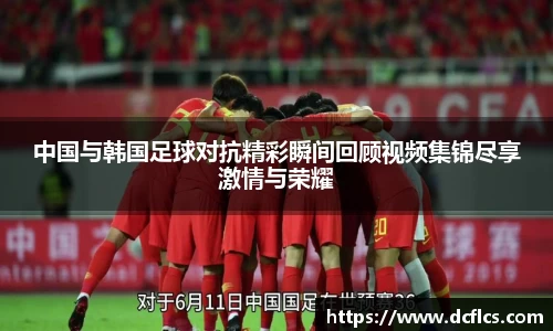 中国与韩国足球对抗精彩瞬间回顾视频集锦尽享激情与荣耀