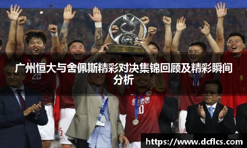 广州恒大与舍佩斯精彩对决集锦回顾及精彩瞬间分析