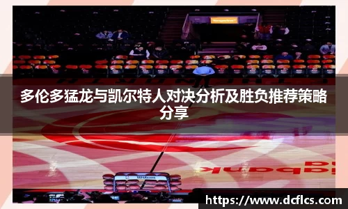 多伦多猛龙与凯尔特人对决分析及胜负推荐策略分享